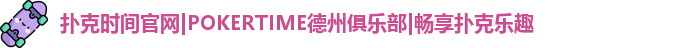 扑克时间官网|POKERTIME德州俱乐部|畅享扑克乐趣